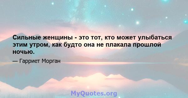 Сильные женщины - это тот, кто может улыбаться этим утром, как будто она не плакала прошлой ночью.