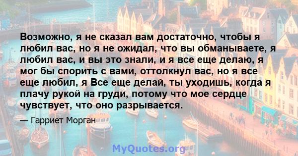 Возможно, я не сказал вам достаточно, чтобы я любил вас, но я не ожидал, что вы обманываете, я любил вас, и вы это знали, и я все еще делаю, я мог бы спорить с вами, оттолкнул вас, но я все еще любил, я Все еще делай,