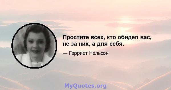 Простите всех, кто обидел вас, не за них, а для себя.