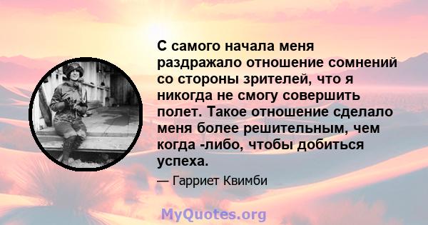 С самого начала меня раздражало отношение сомнений со стороны зрителей, что я никогда не смогу совершить полет. Такое отношение сделало меня более решительным, чем когда -либо, чтобы добиться успеха.