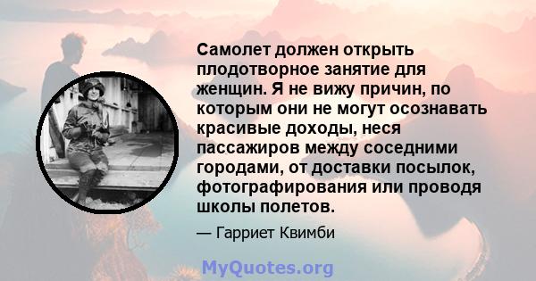 Самолет должен открыть плодотворное занятие для женщин. Я не вижу причин, по которым они не могут осознавать красивые доходы, неся пассажиров между соседними городами, от доставки посылок, фотографирования или проводя