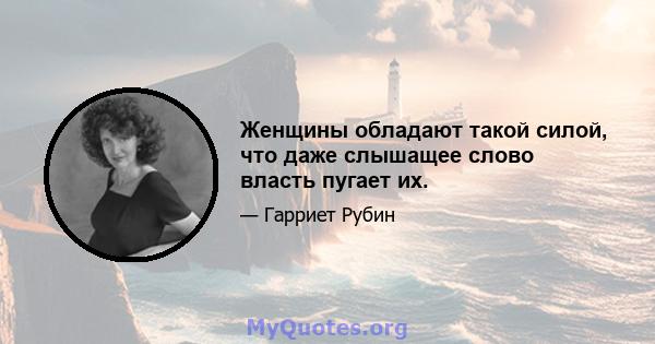 Женщины обладают такой силой, что даже слышащее слово власть пугает их.