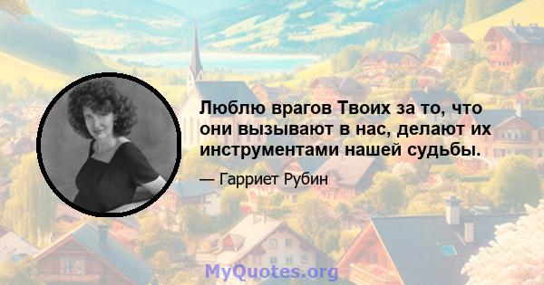 Люблю врагов Твоих за то, что они вызывают в нас, делают их инструментами нашей судьбы.