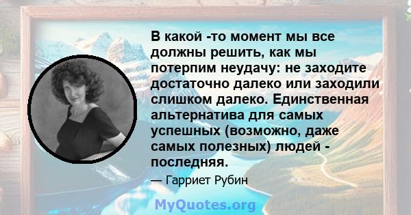 В какой -то момент мы все должны решить, как мы потерпим неудачу: не заходите достаточно далеко или заходили слишком далеко. Единственная альтернатива для самых успешных (возможно, даже самых полезных) людей - последняя.