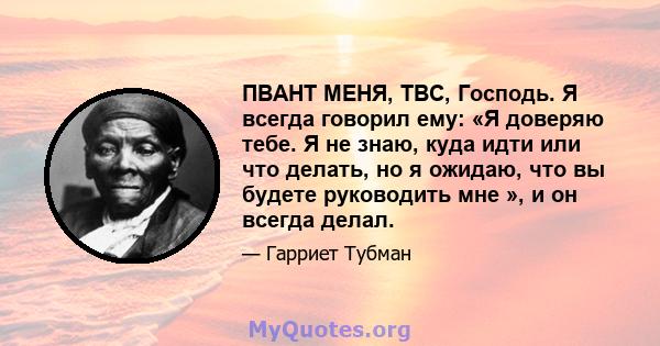 ПВАНТ МЕНЯ, ТВС, Господь. Я всегда говорил ему: «Я доверяю тебе. Я не знаю, куда идти или что делать, но я ожидаю, что вы будете руководить мне », и он всегда делал.