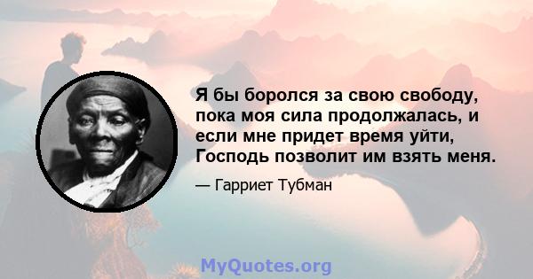 Я бы боролся за свою свободу, пока моя сила продолжалась, и если мне придет время уйти, Господь позволит им взять меня.