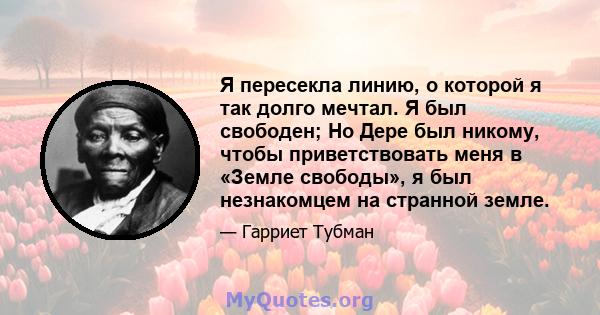 Я пересекла линию, о которой я так долго мечтал. Я был свободен; Но Дере был никому, чтобы приветствовать меня в «Земле свободы», я был незнакомцем на странной земле.