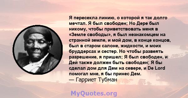 Я пересекла линию, о которой я так долго мечтал. Я был свободен; Но Дере был никому, чтобы приветствовать меня в «Земле свободы», я был незнакомцем на странной земле, и мой дом, в конце концов, был в старом салоне,