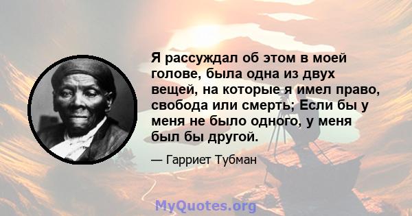 Я рассуждал об этом в моей голове, была одна из двух вещей, на которые я имел право, свобода или смерть; Если бы у меня не было одного, у меня был бы другой.