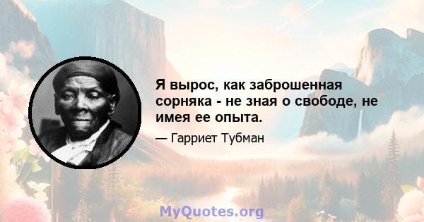 Я вырос, как заброшенная сорняка - не зная о свободе, не имея ее опыта.