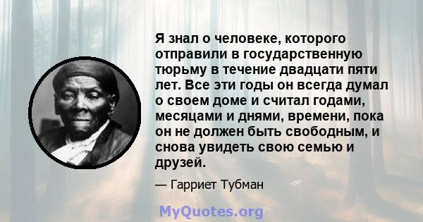 Я знал о человеке, которого отправили в государственную тюрьму в течение двадцати пяти лет. Все эти годы он всегда думал о своем доме и считал годами, месяцами и днями, времени, пока он не должен быть свободным, и снова 