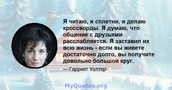 Я читаю, я сплетни, я делаю кроссворды. Я думаю, что общение с друзьями расслабляется. Я заставил их всю жизнь - если вы живете достаточно долго, вы получите довольно большой круг.