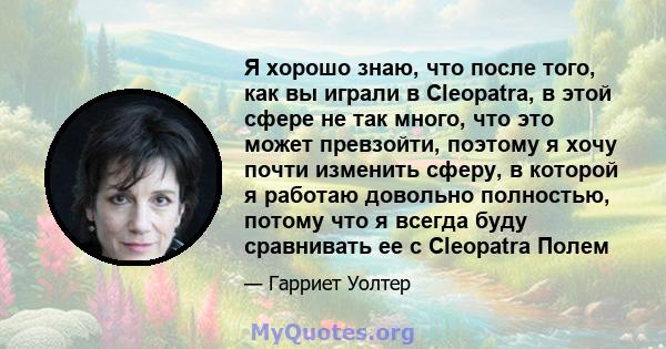 Я хорошо знаю, что после того, как вы играли в Cleopatra, в этой сфере не так много, что это может превзойти, поэтому я хочу почти изменить сферу, в которой я работаю довольно полностью, потому что я всегда буду