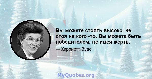 Вы можете стоять высоко, не стоя на кого -то. Вы можете быть победителем, не имея жертв.