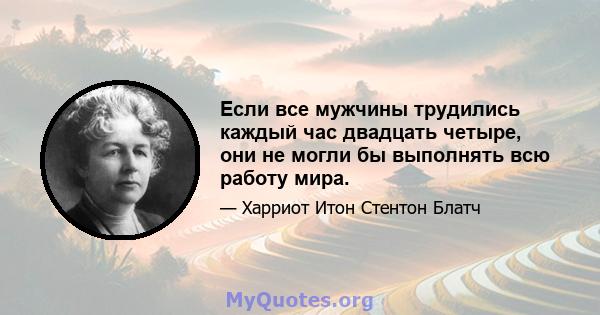 Если все мужчины трудились каждый час двадцать четыре, они не могли бы выполнять всю работу мира.