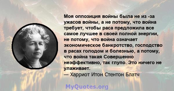 Моя оппозиция войны была не из -за ужасов войны, а не потому, что война требует, чтобы раса предложила все самое лучшее в своей полной энергии, не потому, что война означает экономическое банкротство, господство в расах 