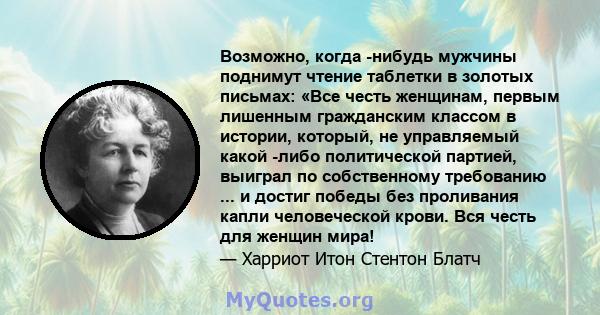 Возможно, когда -нибудь мужчины поднимут чтение таблетки в золотых письмах: «Все честь женщинам, первым лишенным гражданским классом в истории, который, не управляемый какой -либо политической партией, выиграл по