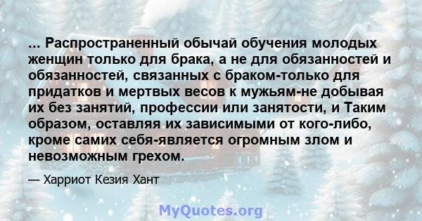 ... Распространенный обычай обучения молодых женщин только для брака, а не для обязанностей и обязанностей, связанных с браком-только для придатков и мертвых весов к мужьям-не добывая их без занятий, профессии или