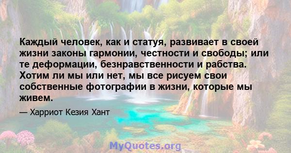 Каждый человек, как и статуя, развивает в своей жизни законы гармонии, честности и свободы; или те деформации, безнравственности и рабства. Хотим ли мы или нет, мы все рисуем свои собственные фотографии в жизни, которые 