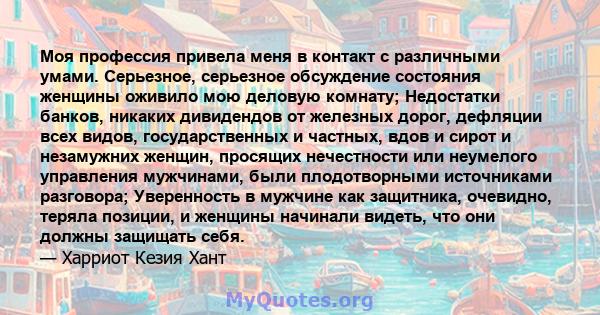 Моя профессия привела меня в контакт с различными умами. Серьезное, серьезное обсуждение состояния женщины оживило мою деловую комнату; Недостатки банков, никаких дивидендов от железных дорог, дефляции всех видов,