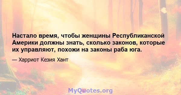 Настало время, чтобы женщины Республиканской Америки должны знать, сколько законов, которые их управляют, похожи на законы раба юга.