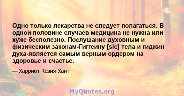 Одно только лекарства не следует полагаться. В одной половине случаев медицина не нужна или хуже бесполезно. Послушание духовным и физическим законам-Гиггеину [sic] тела и гиджин духа-является самым верным ордером на