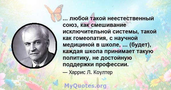 ... любой такой неестественный союз, как смешивание исключительной системы, такой как гомеопатия, с научной медициной в школе, ... (будет), каждая школа принимает такую ​​политику, не достойную поддержки профессии.