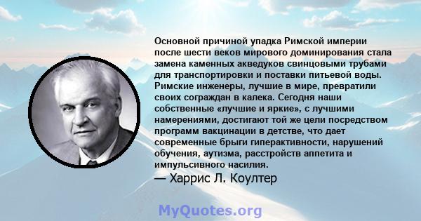 Основной причиной упадка Римской империи после шести веков мирового доминирования стала замена каменных акведуков свинцовыми трубами для транспортировки и поставки питьевой воды. Римские инженеры, лучшие в мире,