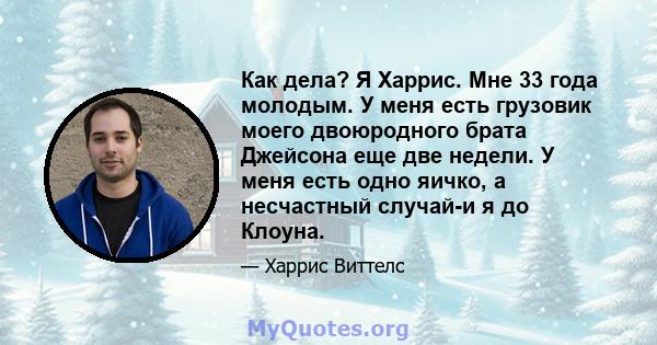 Как дела? Я Харрис. Мне 33 года молодым. У меня есть грузовик моего двоюродного брата Джейсона еще две недели. У меня есть одно яичко, а несчастный случай-и я до Клоуна.