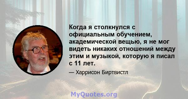 Когда я столкнулся с официальным обучением, академической вещью, я не мог видеть никаких отношений между этим и музыкой, которую я писал с 11 лет.