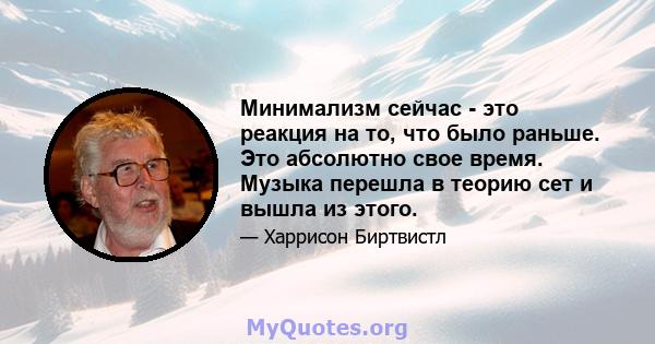 Минимализм сейчас - это реакция на то, что было раньше. Это абсолютно свое время. Музыка перешла в теорию сет и вышла из этого.