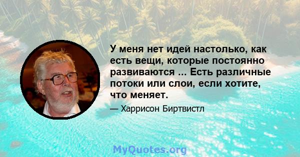 У меня нет идей настолько, как есть вещи, которые постоянно развиваются ... Есть различные потоки или слои, если хотите, что меняет.