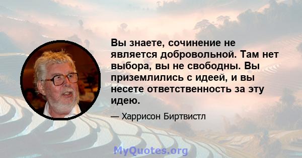 Вы знаете, сочинение не является добровольной. Там нет выбора, вы не свободны. Вы приземлились с идеей, и вы несете ответственность за эту идею.