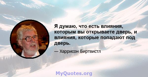 Я думаю, что есть влияния, которым вы открываете дверь, и влияния, которые попадают под дверь.