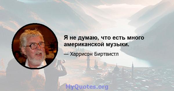 Я не думаю, что есть много американской музыки.