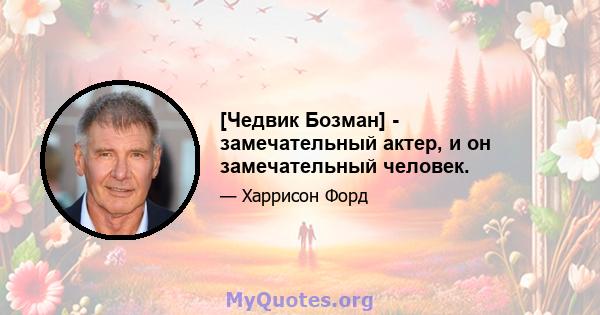 [Чедвик Бозман] - замечательный актер, и он замечательный человек.