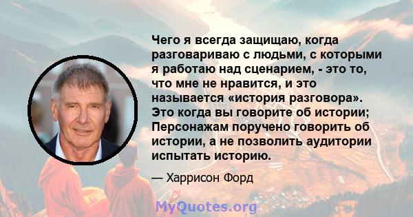 Чего я всегда защищаю, когда разговариваю с людьми, с которыми я работаю над сценарием, - это то, что мне не нравится, и это называется «история разговора». Это когда вы говорите об истории; Персонажам поручено говорить 