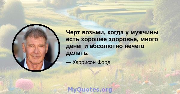 Черт возьми, когда у мужчины есть хорошее здоровье, много денег и абсолютно нечего делать.