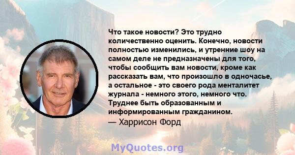 Что такое новости? Это трудно количественно оценить. Конечно, новости полностью изменились, и утренние шоу на самом деле не предназначены для того, чтобы сообщить вам новости, кроме как рассказать вам, что произошло в