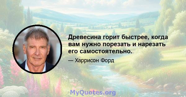 Древесина горит быстрее, когда вам нужно порезать и нарезать его самостоятельно.