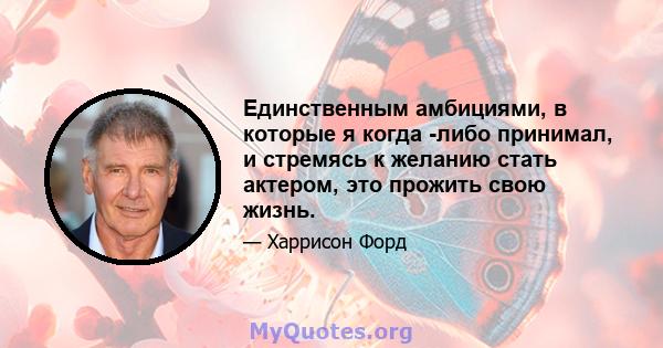 Единственным амбициями, в которые я когда -либо принимал, и стремясь к желанию стать актером, это прожить свою жизнь.