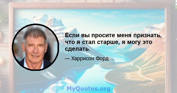 Если вы просите меня признать, что я стал старше, я могу это сделать.