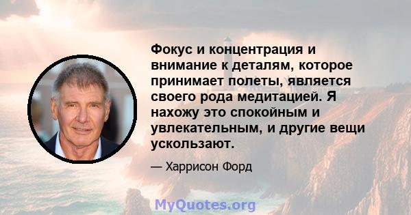 Фокус и концентрация и внимание к деталям, которое принимает полеты, является своего рода медитацией. Я нахожу это спокойным и увлекательным, и другие вещи ускользают.