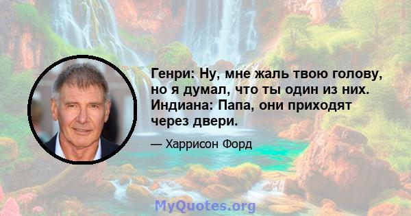 Генри: Ну, мне жаль твою голову, но я думал, что ты один из них. Индиана: Папа, они приходят через двери.