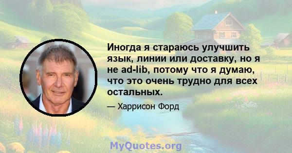 Иногда я стараюсь улучшить язык, линии или доставку, но я не ad-lib, потому что я думаю, что это очень трудно для всех остальных.