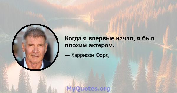 Когда я впервые начал, я был плохим актером.