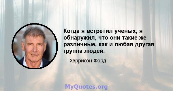 Когда я встретил ученых, я обнаружил, что они такие же различные, как и любая другая группа людей.