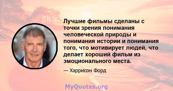 Лучшие фильмы сделаны с точки зрения понимания человеческой природы и понимания истории и понимания того, что мотивирует людей, что делает хороший фильм из эмоционального места.