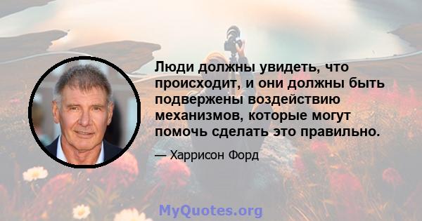 Люди должны увидеть, что происходит, и они должны быть подвержены воздействию механизмов, которые могут помочь сделать это правильно.