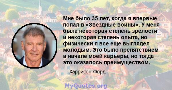 Мне было 35 лет, когда я впервые попал в «Звездные войны». У меня была некоторая степень зрелости и некоторая степень опыта, но физически я все еще выглядел молодым. Это было препятствием в начале моей карьеры, но тогда 